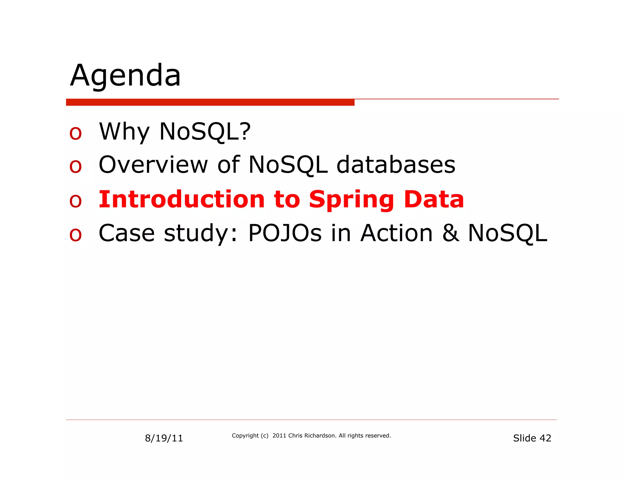 Agenda
o  Why NoSQL?
o  Overview of NoSQL databases
o  Introduction to Spring Data
o  Case study: POJOs in Action & NoSQL




      8/19/11   Copyright (c) 2011 Chris Richardson. All rights reserved.
                                                                            Slide 42
 