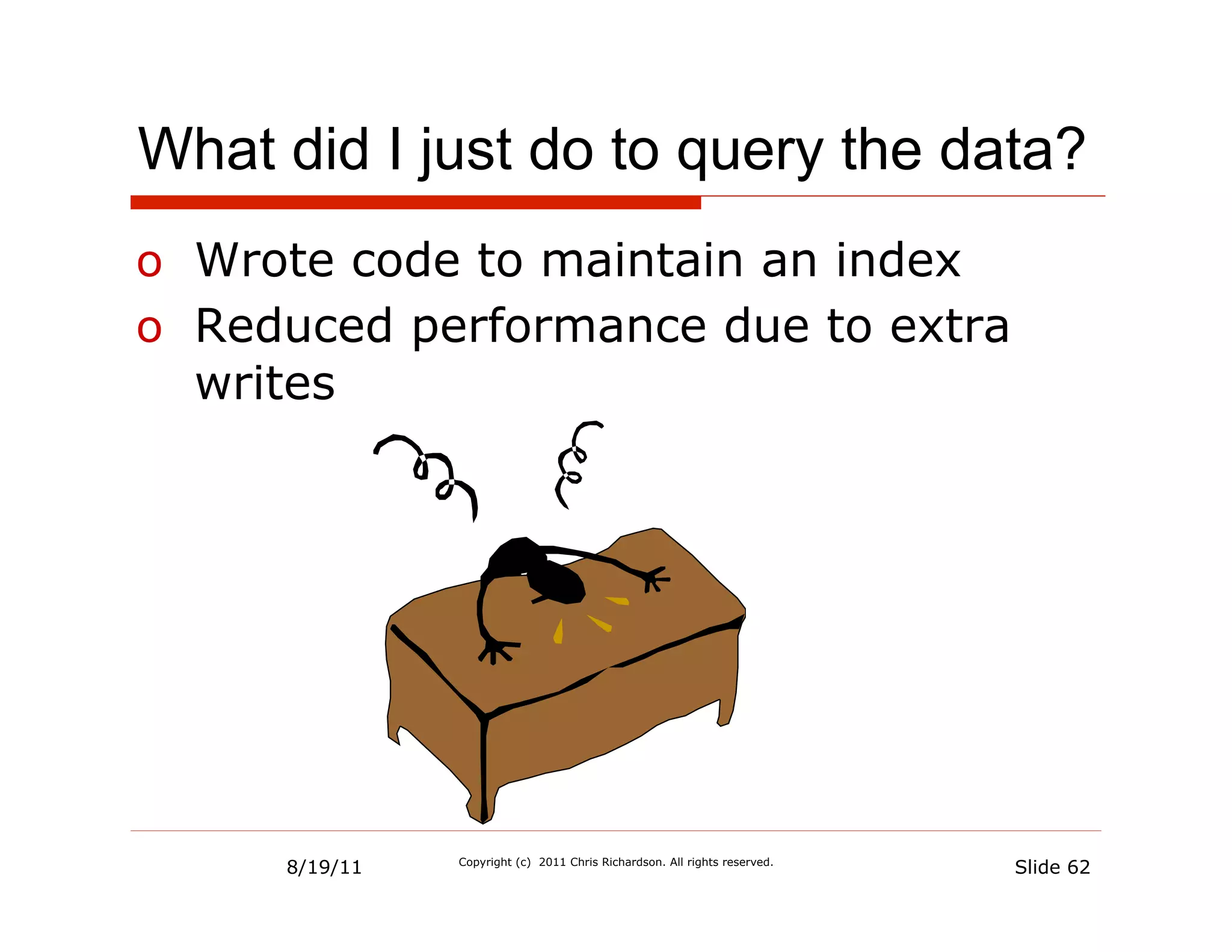 What did I just do to query the data?
o  Wrote code to maintain an index
o  Reduced performance due to extra
   writes




     8/19/11   Copyright (c) 2011 Chris Richardson. All rights reserved.
                                                                           Slide 62
 