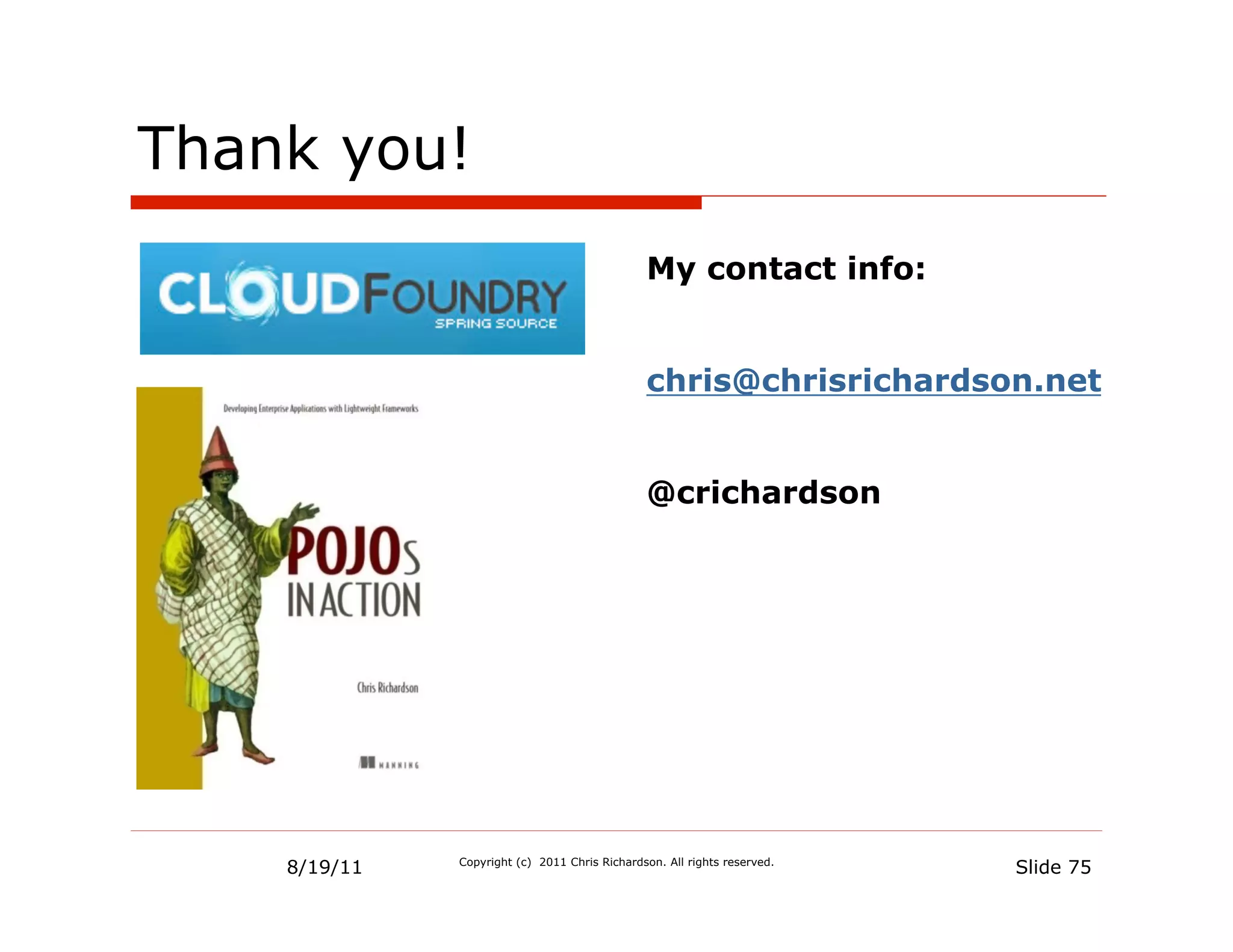 Thank you!
                                               My contact info:


                                               chris@chrisrichardson.net


                                               @crichardson




    8/19/11   Copyright (c) 2011 Chris Richardson. All rights reserved.
                                                                          Slide 75
 