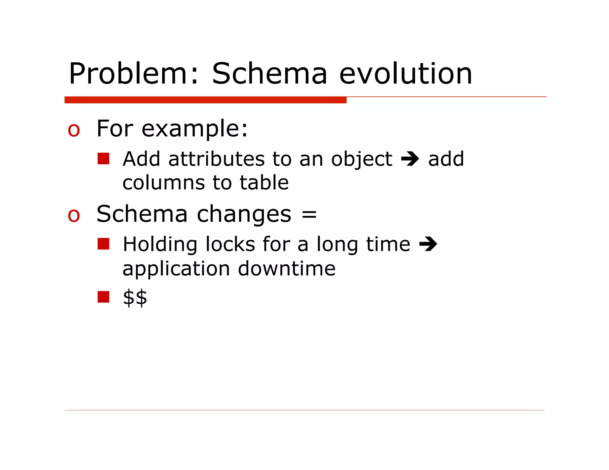 Problem: Schema evolution
o  For example:
  n  Add attributes to an object è add
      columns to table
o  Schema changes =
  n  Holding locks for a long time è
      application downtime
  n  $$
 