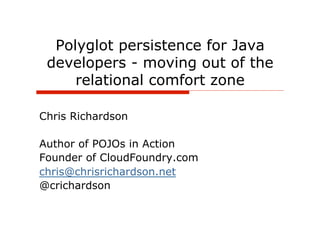 Polyglot persistence for Java
 developers - moving out of the
     relational comfort zone

Chris Richardson

Author of POJOs in Action
Founder of CloudFoundry.com
chris@chrisrichardson.net
@crichardson
 