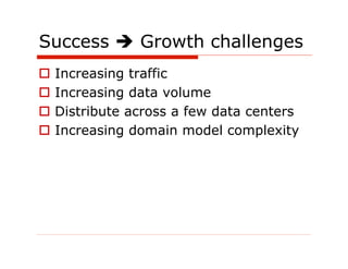 Success  Growth challenges
  Increasing traffic
  Increasing data volume
  Distribute across a few data centers
  Increasing domain model complexity
 