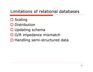 Limitations of relational databases

  Scaling
  Distribution
  Updating schema
  O/R impedance mismatch
  Handling semi-structured data




                                      12
 