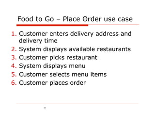 Food to Go – Place Order use case

1.  Customer enters delivery address and
    delivery time
2.  System displays available restaurants
3.  Customer picks restaurant
4.  System displays menu
5.  Customer selects menu items
6.  Customer places order



           34
 