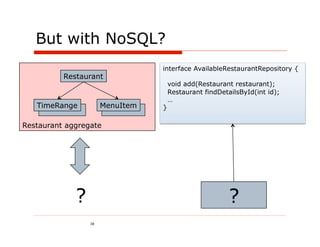 But with NoSQL?
                                 interface AvailableRestaurantRepository {
          Restaurant
                                     void add(Restaurant restaurant);
                                     Restaurant findDetailsById(int id);
                                     …
   TimeRange          MenuItem   }

Restaurant aggregate




             ?                                          ?
                 38
 