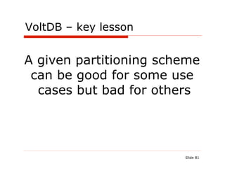 VoltDB – key lesson


A given partitioning scheme
 can be good for some use
  cases but bad for others




                        Slide 81
 