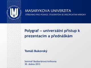 Polygraf – univerzální přístup k
prezentacím a přednáškám
Tomáš Bukovský
Seminář Bezbariérová knihovna
30. dubna 2013
 