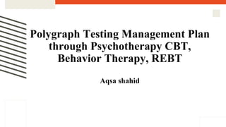 Polygraph Testing Management Plan
through Psychotherapy CBT,
Behavior Therapy, REBT
Aqsa shahid
 