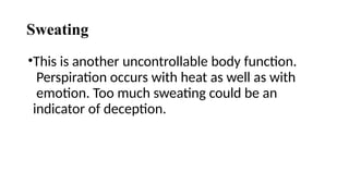 Sweating
•This is another uncontrollable body function.
Perspiration occurs with heat as well as with
emotion. Too much sweating could be an
indicator of deception.
 