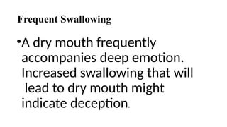 Frequent Swallowing
•A dry mouth frequently
accompanies deep emotion.
Increased swallowing that will
lead to dry mouth might
indicate deception.
 