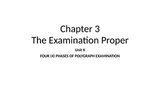 Chapter 3
The Examination Proper
Unit II
FOUR (4) PHASES OF POLYGRAPH EXAMINATION
 