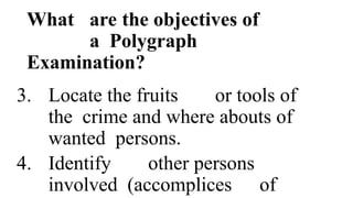What are the objectives of
a Polygraph
Examination?
3. Locate the fruits or tools of
the crime and where abouts of
wanted persons.
4. Identify other persons
involved (accomplices of
 