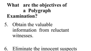 What are the objectives of
a Polygraph
Examination?
5. Obtain the valuable
information from reluctant
witnesses.
6. Eliminate the innocent suspects
 