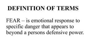 DEFINITION OF TERMS
FEAR – is emotional response to
specific danger that appears to
beyond a persons defensive power.
 