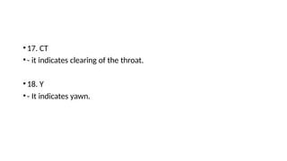 •17. CT
•- it indicates clearing of the throat.
•18. Y
•- It indicates yawn.
 