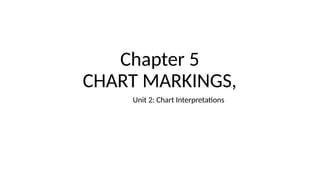Chapter 5
CHART MARKINGS,
Unit 2: Chart Interpretations
 