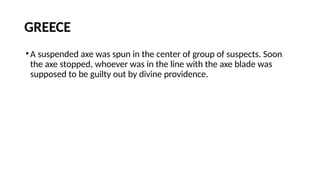 GREECE
•A suspended axe was spun in the center of group of suspects. Soon
the axe stopped, whoever was in the line with the axe blade was
supposed to be guilty out by divine providence.
 