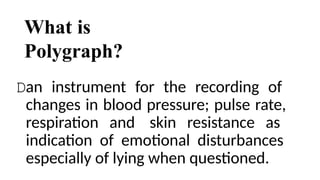 What is
Polygraph?
Dan instrument for the recording of
changes in blood pressure; pulse rate,
respiration and skin resistance as
indication of emotional disturbances
especially of lying when questioned.
 