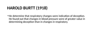 HAROLD BURTT (1918)
•He determine that respiratory changes were indication of deception.
He found out that changes in blood pressure were of greater value in
determining deception than in changes in respiratory.
 