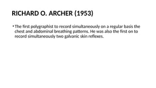 RICHARD O. ARCHER (1953)
•The first polygraphist to record simultaneously on a regular basis the
chest and abdominal breathing patterns. He was also the first on to
record simultaneously two galvanic skin reflexes.
 