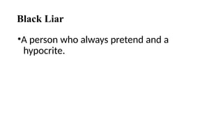 Black Liar
•A person who always pretend and a
hypocrite.
 