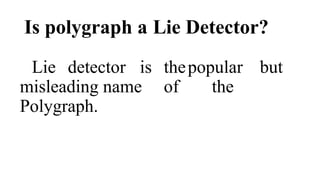 Is polygraph a Lie Detector?
Lie detector is thepopular but
misleading name of the
Polygraph.
 