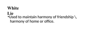 White
Lie
•Used to maintain harmony of friendship ,
harmony of home or office.
 
