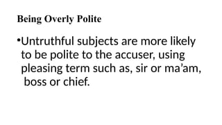 Being Overly Polite
•Untruthful subjects are more likely
to be polite to the accuser, using
pleasing term such as, sir or ma’am,
boss or chief.
 