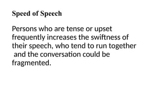 Speed of Speech
Persons who are tense or upset
frequently increases the swiftness of
their speech, who tend to run together
and the conversation could be
fragmented.
 