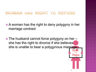  A woman has the right to deny polygyny in her
 marriage contract

 Thehusband cannot force polygyny on her –
 she has the right to divorce if she believes
 she is unable to bear a polygynous marriage




                                         8
 