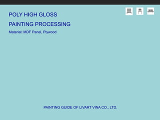 POLY HIGH GLOSS
PAINTING PROCESSING
Material: MDF Panel, Plywood
PAINTING GUIDE OF LIVART VINA CO., LTD.
 