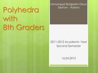 Polyhedra
with
8th Graders
2011-2012 Academic Year
Second Semester
16.04.2012
Osmangazi İlköğretim Okulu
Seyhan - Adana
 