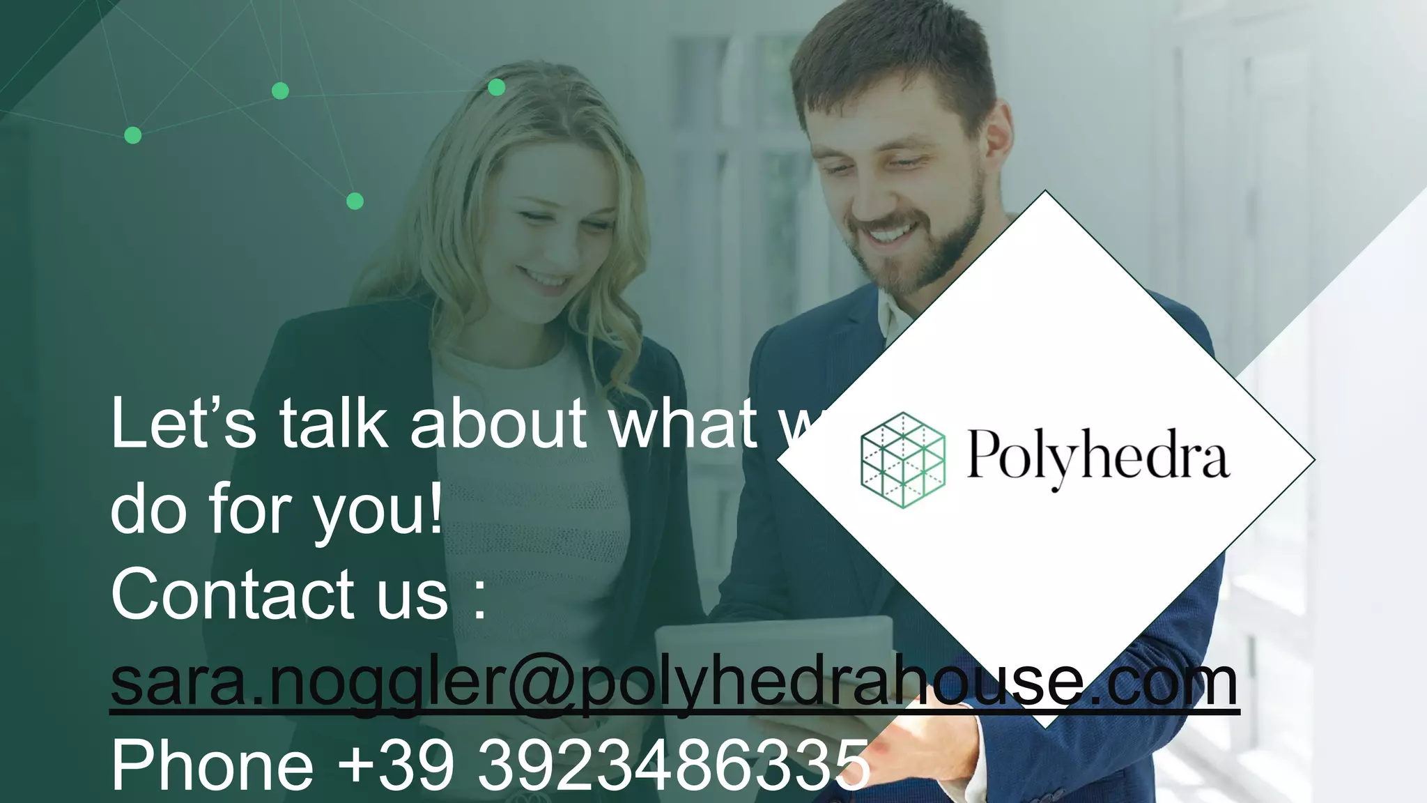 Slide 34
Let’s talk about what we’d be able to
do for you!
Contact us :
sara.noggler@polyhedrahouse.com
Phone +39 3923486335
 