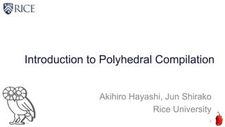 Introduction to Polyhedral Compilation
Akihiro Hayashi, Jun Shirako
Rice University

1	
 