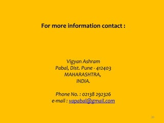 Vigyan Ashram
Pabal, Dist. Pune - 412403
MAHARASHTRA, 
INDIA.
Phone No. : 02138 292326
e-mail : vapabal@gmail.com
30
For more information contact :
 