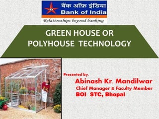 GREEN HOUSE OR
POLYHOUSE TECHNOLOGY
Presented by,
Abinash Kr. Mandilwar
Chief Manager & Faculty Member
BOI STC, Bhopal
 