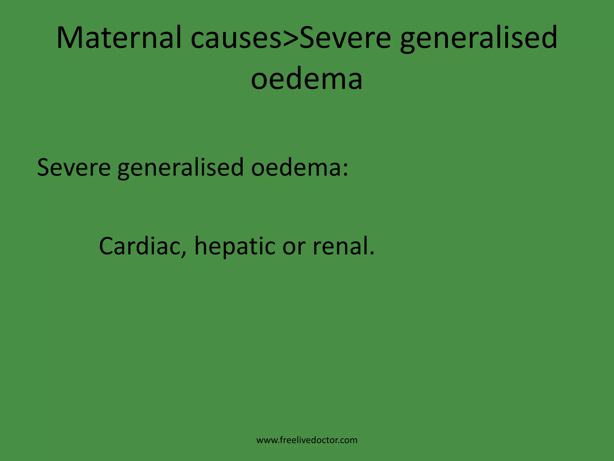 Maternal causes>Severe generalisedoedemaSevere generalisedoedema:          Cardiac, hepatic or renal.www.freelivedoctor.com