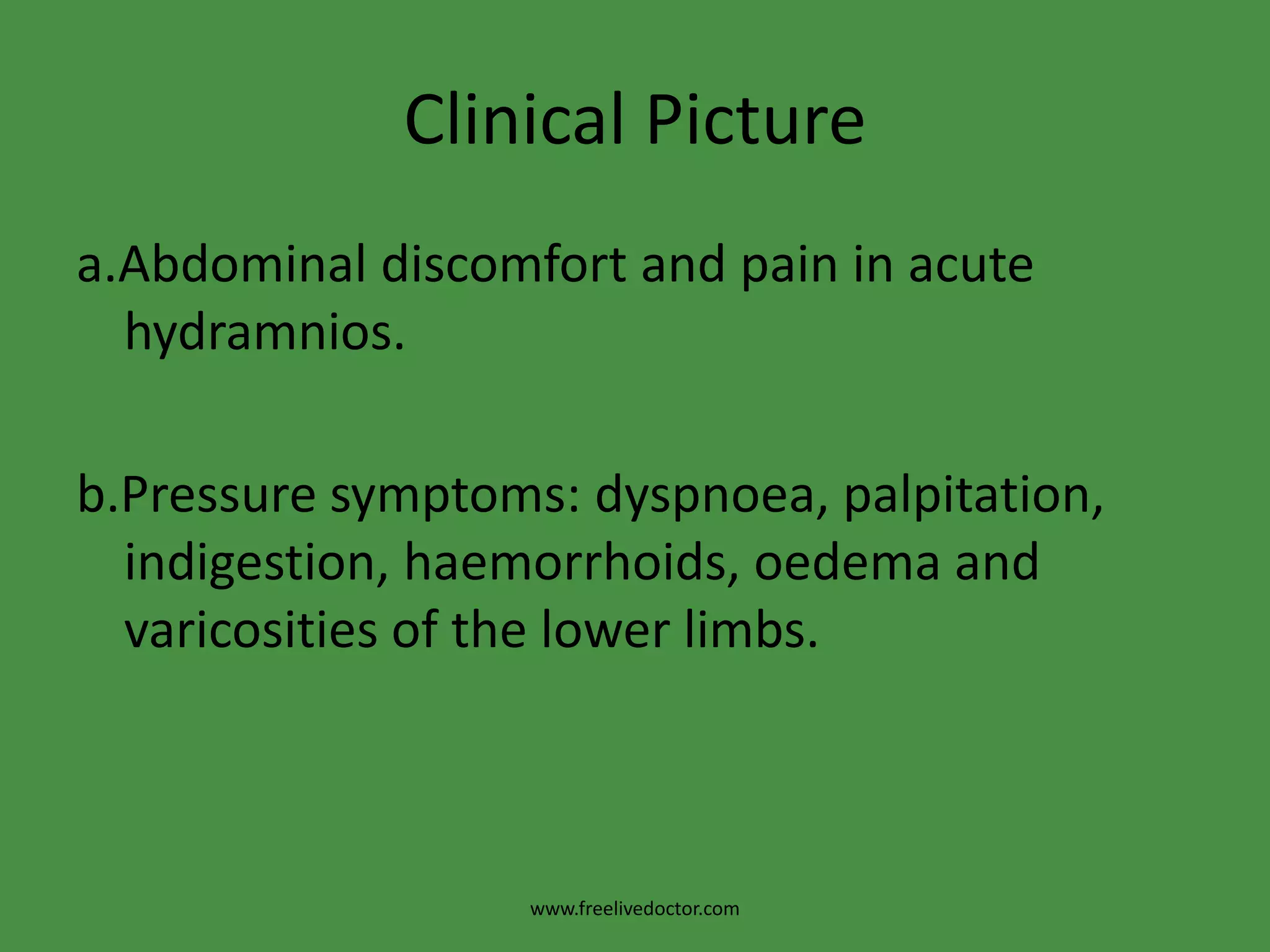Clinical Picturea.Abdominal discomfort and pain in acute hydramnios.b.Pressure symptoms: dyspnoea, palpitation, indigestion, haemorrhoids, oedema and varicosities of the lower limbs.www.freelivedoctor.com