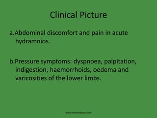 Clinical Picturea.Abdominal discomfort and pain in acute hydramnios.b.Pressure symptoms: dyspnoea, palpitation, indigestion, haemorrhoids, oedema and varicosities of the lower limbs.www.freelivedoctor.com