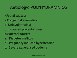 Aetiology>POLYHYDRAMNIOS>Foetal causes:a.Congenital anomalies:b. Uniovular twins:c. Increased placental mass:>Maternal causes:Diabetes mellitus Pregnancy induced hypertensionSevere generalisedoedemawww.freelivedoctor.com