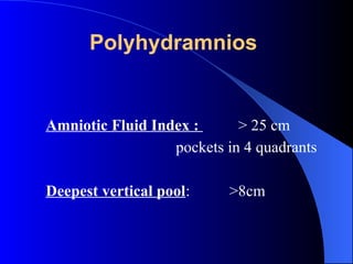 Polyhydramnios
Amniotic Fluid Index : > 25 cm
pockets in 4 quadrants
Deepest vertical pool: >8cm
 