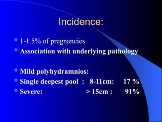 Incidence:
1-1.5% of pregnancies
Association with underlying pathology
Mild polyhydramnios:
Single deepest pool : 8-11cm: 17 %
Severe: > 15cm : 91%
 