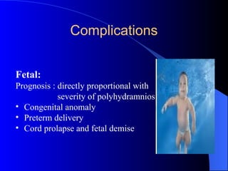 Complications
Fetal:
Prognosis : directly proportional with
severity of polyhydramnios
• Congenital anomaly
• Preterm delivery
• Cord prolapse and fetal demise
 
