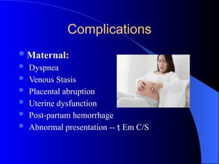 Complications
Maternal:
 Dyspnea
 Venous Stasis
 Placental abruption
 Uterine dysfunction
 Post-partum hemorrhage
 Abnormal presentation --  Em C/S
 