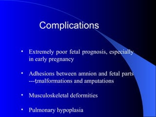 Complications
• Extremely poor fetal prognosis, especially
in early pregnancy
• Adhesions between amnion and fetal parts
---malformations and amputations
• Musculoskeletal deformities
• Pulmonary hypoplasia
 