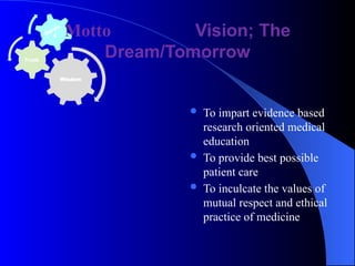 Wisdom
Truth
Motto Vision; The
Dream/Tomorrow
 To impart evidence based
research oriented medical
education
 To provide best possible
patient care
 To inculcate the values of
mutual respect and ethical
practice of medicine
 