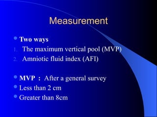 Measurement
Two ways
1. The maximum vertical pool (MVP)
2. Amniotic fluid index (AFI)
MVP : After a general survey
Less than 2 cm
Greater than 8cm
 