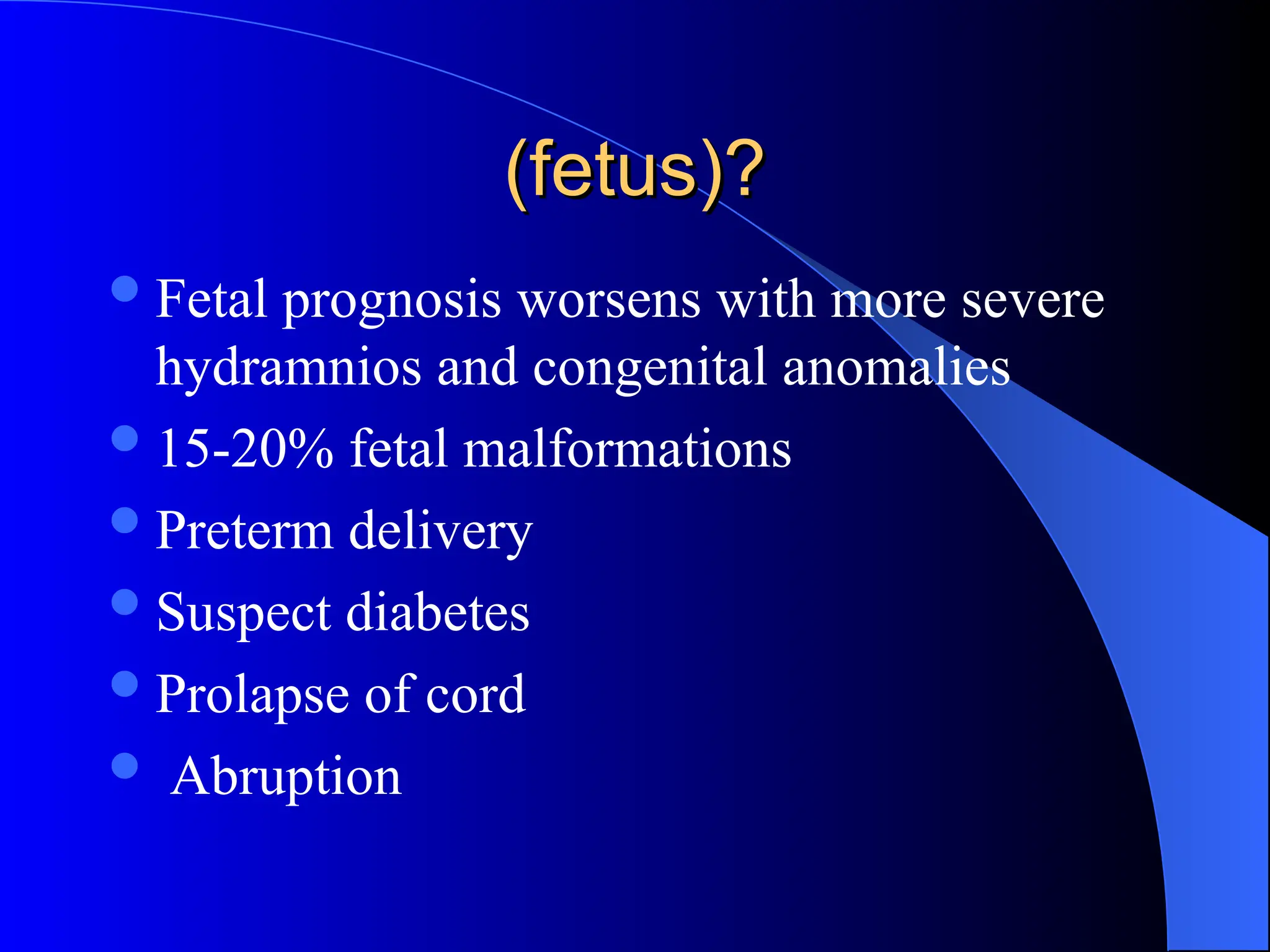 (fetus)?
(fetus)?
Fetal prognosis worsens with more severe
hydramnios and congenital anomalies
15-20% fetal malformations
Preterm delivery
Suspect diabetes
Prolapse of cord
 Abruption
 