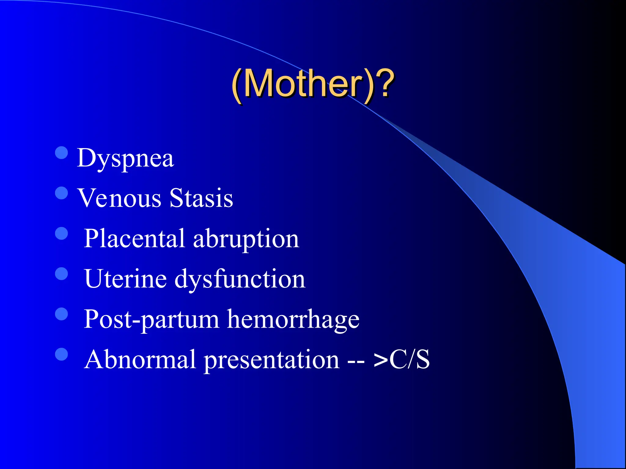 (Mother)?
(Mother)?
Dyspnea
Venous Stasis
 Placental abruption
 Uterine dysfunction
 Post-partum hemorrhage
 Abnormal presentation -- C/S
 