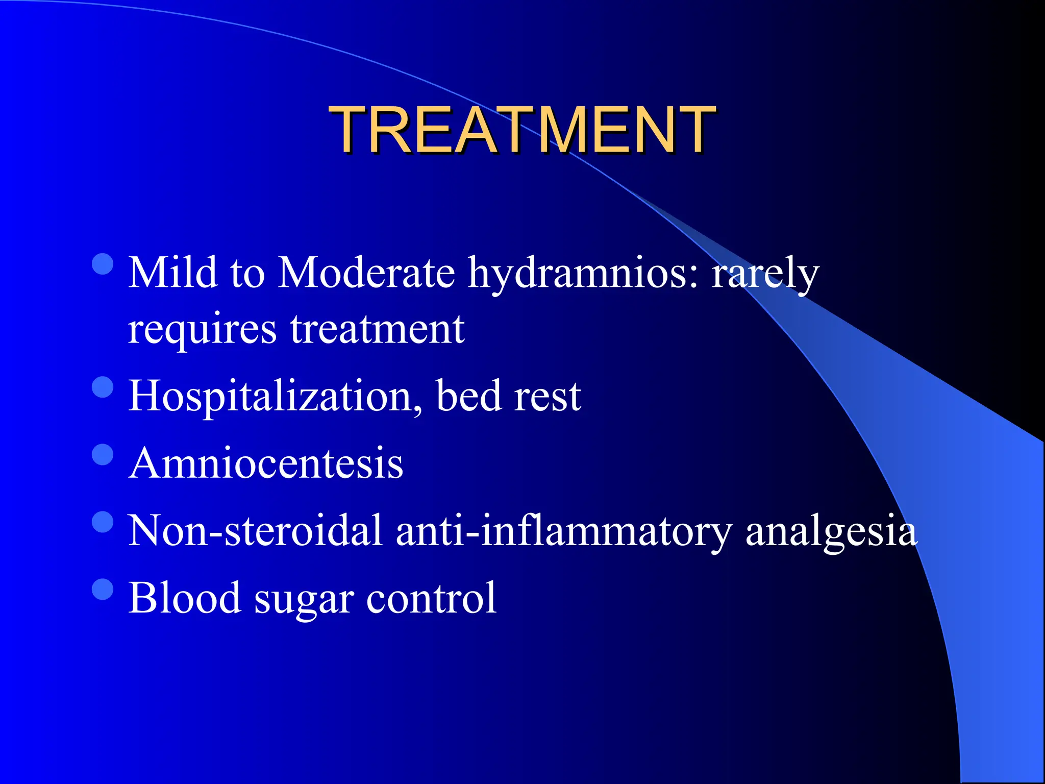 TREATMENT
TREATMENT
Mild to Moderate hydramnios: rarely
requires treatment
Hospitalization, bed rest
Amniocentesis
Non-steroidal anti-inflammatory analgesia
Blood sugar control
 